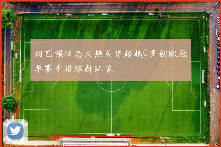 姆巴佩状态火热或将超越C罗创欧冠单赛季进球新纪录