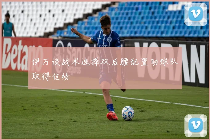 伊万谈战术选择双后腰配置助球队取得佳绩
