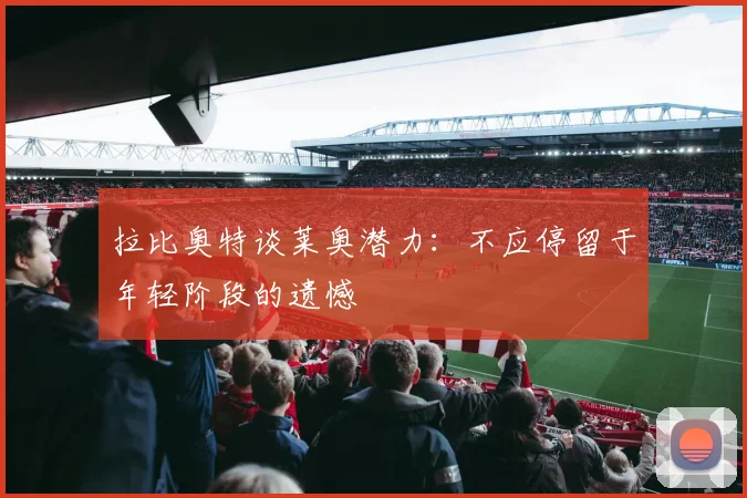 拉比奥特谈莱奥潜力：不应停留于年轻阶段的遗憾