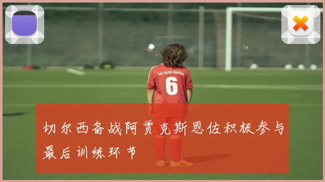 切尔西备战阿贾克斯恩佐积极参与最后训练环节